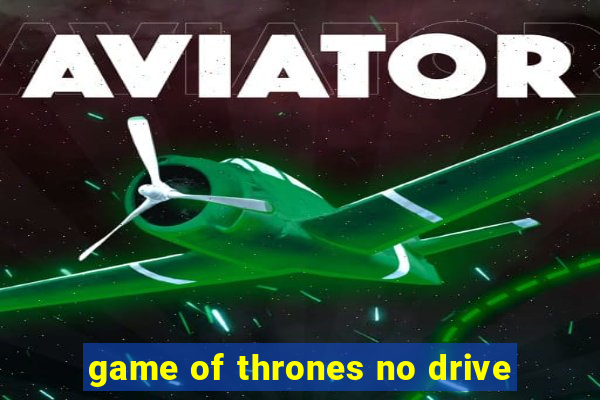 game of thrones no drive