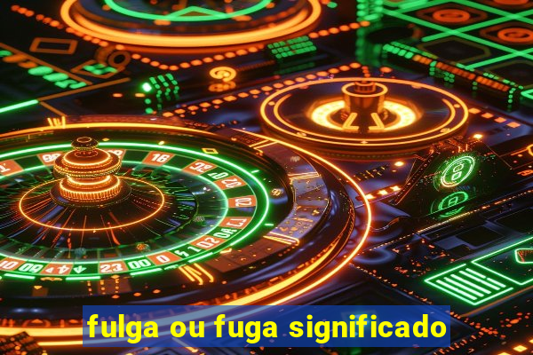 fulga ou fuga significado