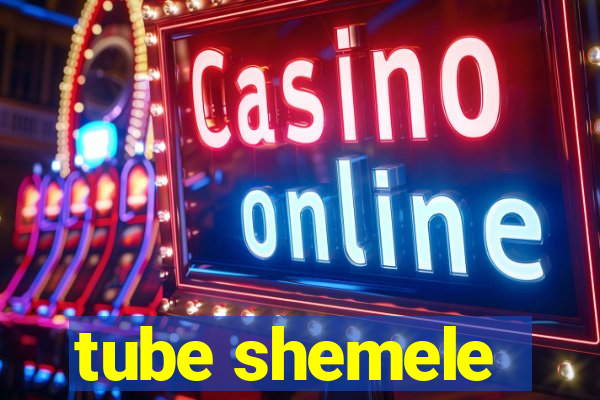 tube shemele