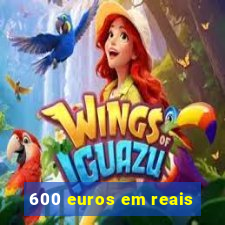 600 euros em reais