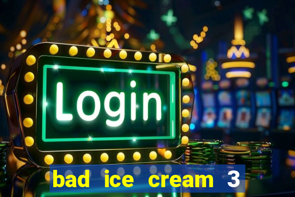 bad ice cream 3 no jogos 360